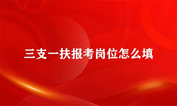 三支一扶报考岗位怎么填