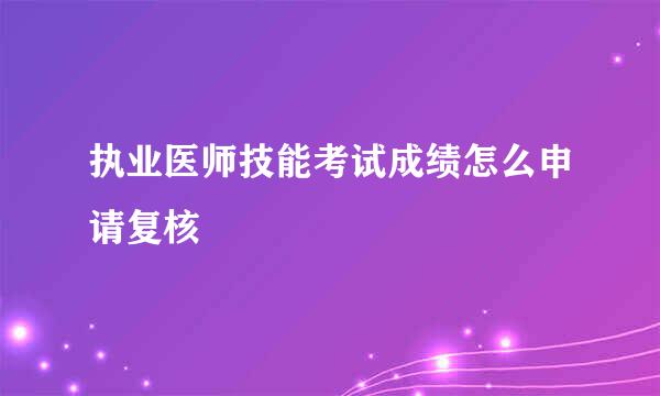 执业医师技能考试成绩怎么申请复核