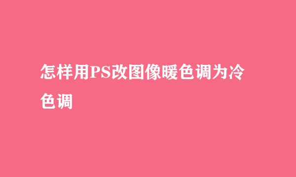 怎样用PS改图像暖色调为冷色调