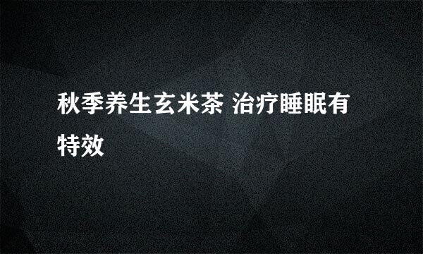秋季养生玄米茶 治疗睡眠有特效