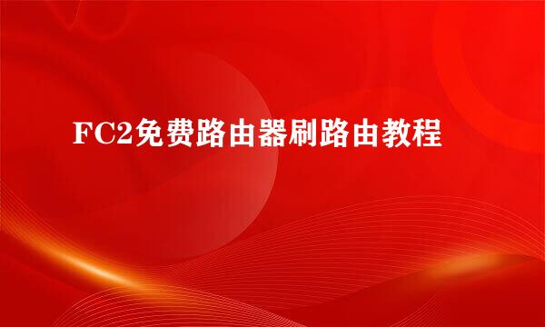 FC2免费路由器刷路由教程