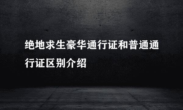 绝地求生豪华通行证和普通通行证区别介绍