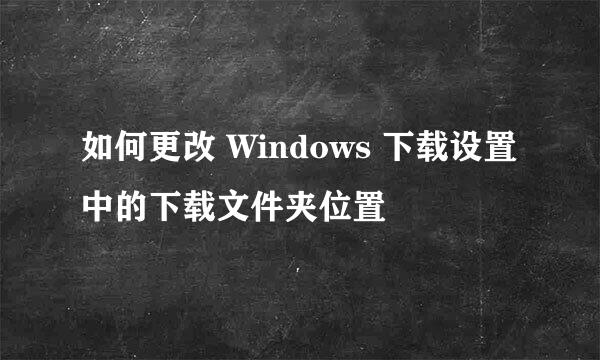 如何更改 Windows 下载设置中的下载文件夹位置