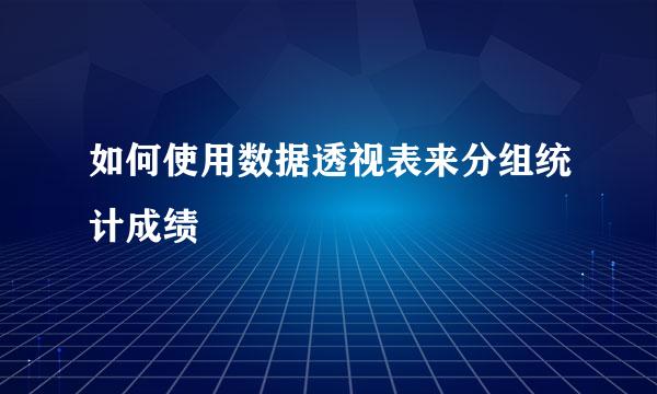 如何使用数据透视表来分组统计成绩