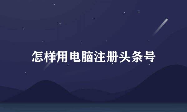 怎样用电脑注册头条号