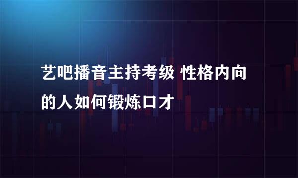 艺吧播音主持考级 性格内向的人如何锻炼口才