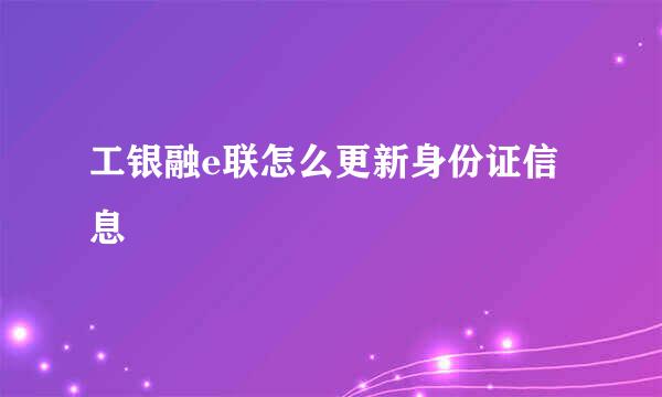 工银融e联怎么更新身份证信息