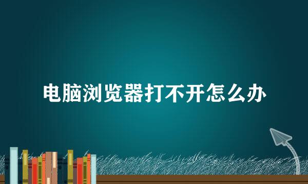电脑浏览器打不开怎么办