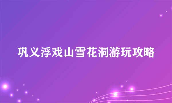 巩义浮戏山雪花洞游玩攻略