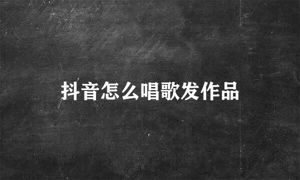 抖音怎么唱歌发作品