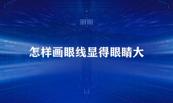 怎样画眼线显得眼睛大