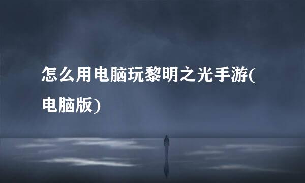 怎么用电脑玩黎明之光手游(电脑版)