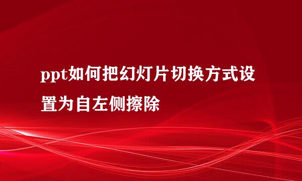 ppt如何把幻灯片切换方式设置为自左侧擦除