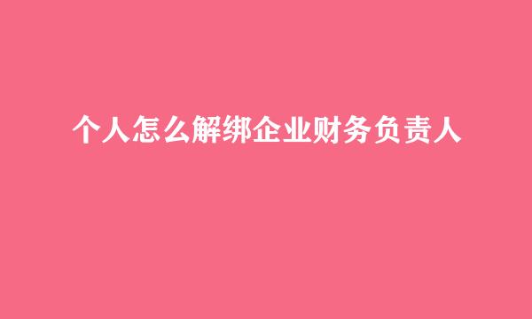 个人怎么解绑企业财务负责人