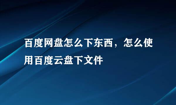 百度网盘怎么下东西，怎么使用百度云盘下文件
