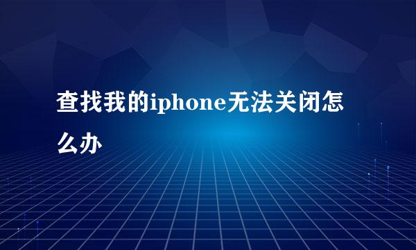 查找我的iphone无法关闭怎么办