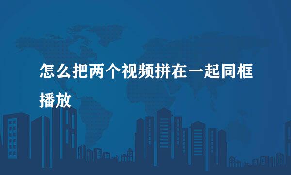 怎么把两个视频拼在一起同框播放