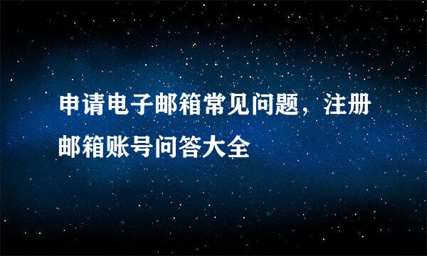 申请电子邮箱常见问题，注册邮箱账号问答大全