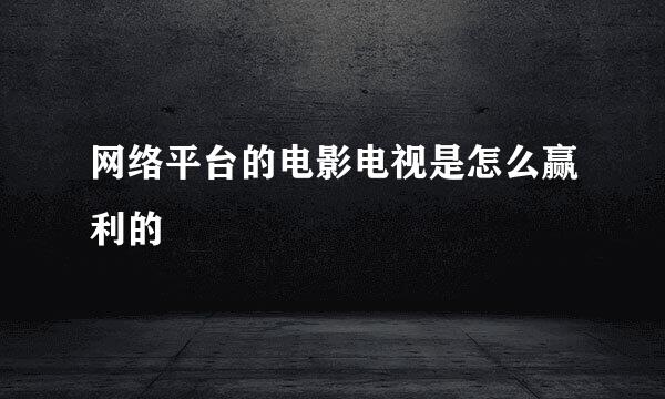 网络平台的电影电视是怎么赢利的