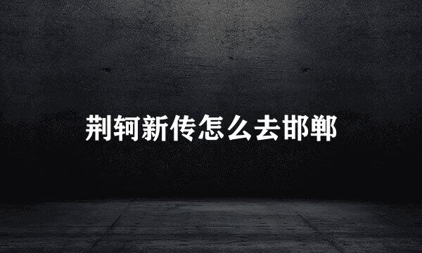荆轲新传怎么去邯郸