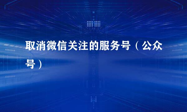 取消微信关注的服务号（公众号）
