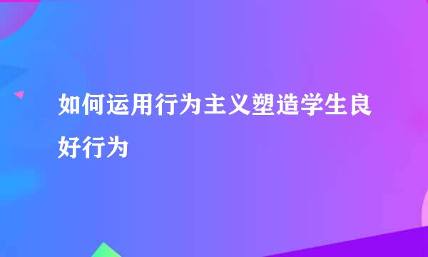 如何运用行为主义塑造学生良好行为