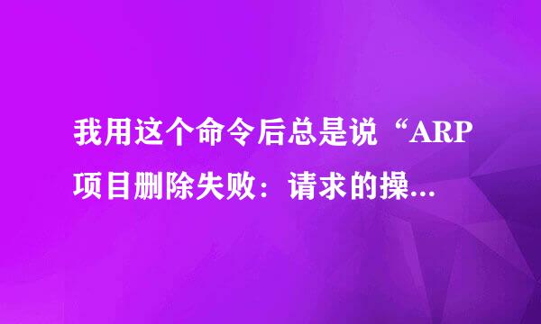 我用这个命令后总是说“ARP项目删除失败：请求的操作需要提升
