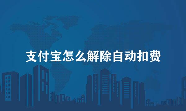支付宝怎么解除自动扣费