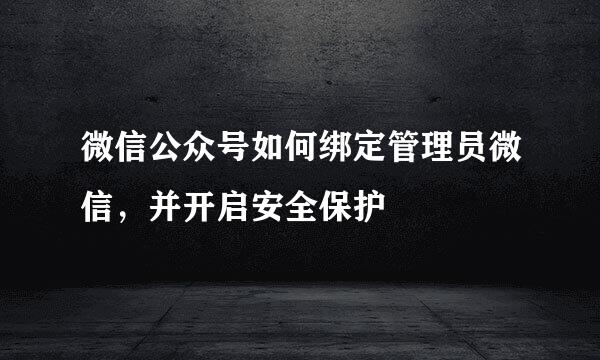 微信公众号如何绑定管理员微信，并开启安全保护