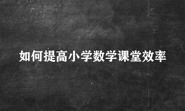如何提高小学数学课堂效率