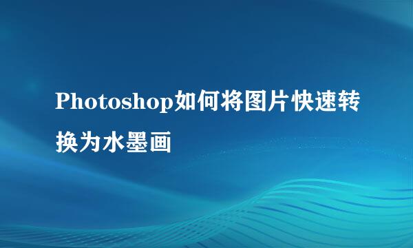 Photoshop如何将图片快速转换为水墨画