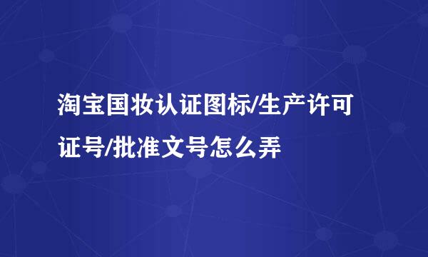 淘宝国妆认证图标/生产许可证号/批准文号怎么弄
