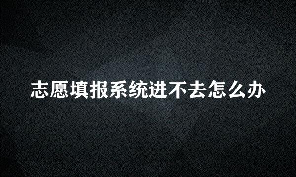 志愿填报系统进不去怎么办