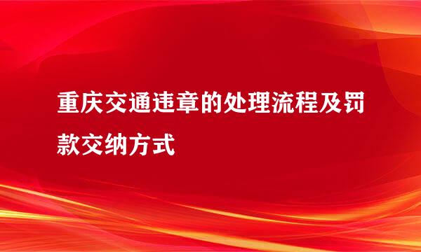 重庆交通违章的处理流程及罚款交纳方式