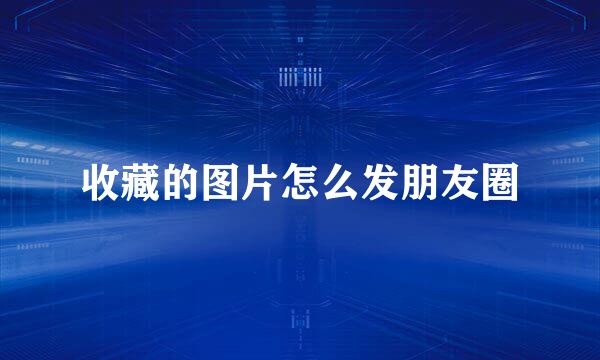 收藏的图片怎么发朋友圈
