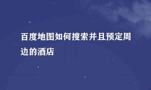 百度地图如何搜索并且预定周边的酒店