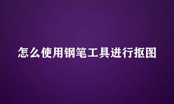 怎么使用钢笔工具进行抠图