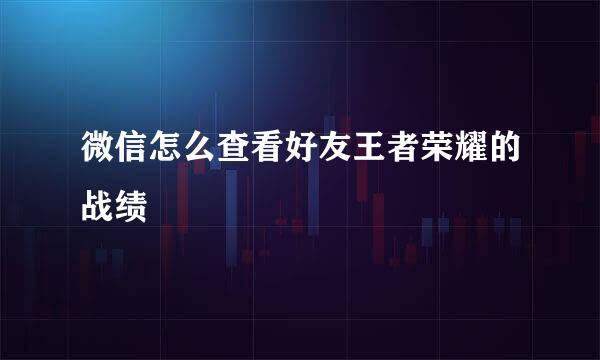 微信怎么查看好友王者荣耀的战绩