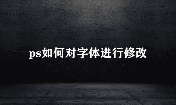 ps如何对字体进行修改