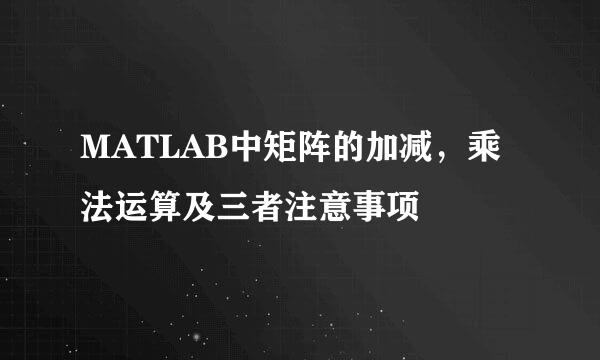 MATLAB中矩阵的加减，乘法运算及三者注意事项