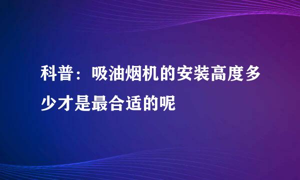 科普：吸油烟机的安装高度多少才是最合适的呢