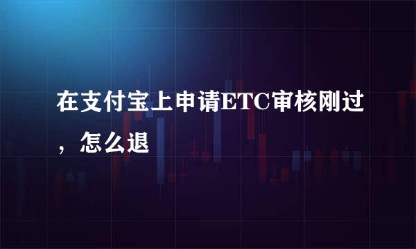 在支付宝上申请ETC审核刚过，怎么退