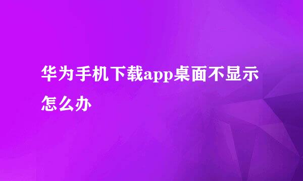 华为手机下载app桌面不显示怎么办