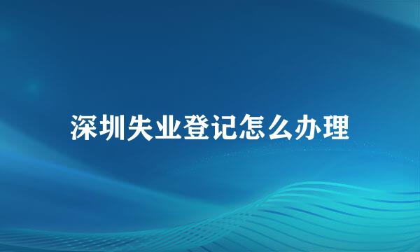 深圳失业登记怎么办理