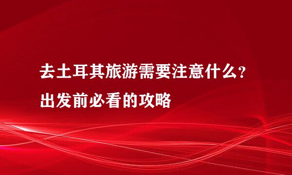 去土耳其旅游需要注意什么？出发前必看的攻略