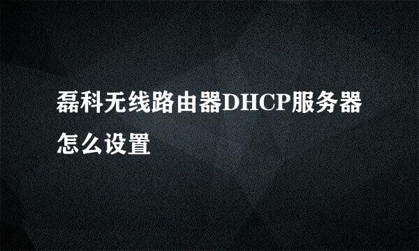 磊科无线路由器DHCP服务器怎么设置