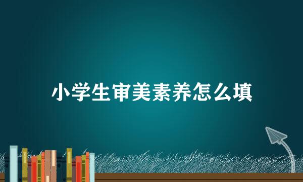 小学生审美素养怎么填