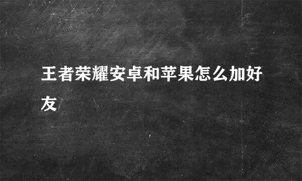 王者荣耀安卓和苹果怎么加好友