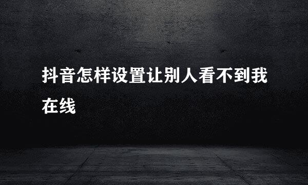 抖音怎样设置让别人看不到我在线