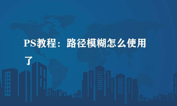 PS教程：路径模糊怎么使用了